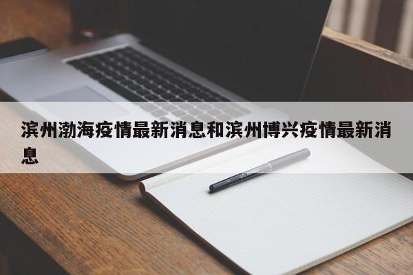 滨州渤海疫情最新消息和滨州博兴疫情最新消息