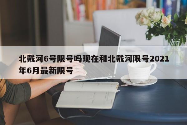 北戴河6号限号吗现在和北戴河限号2021年6月最新限号