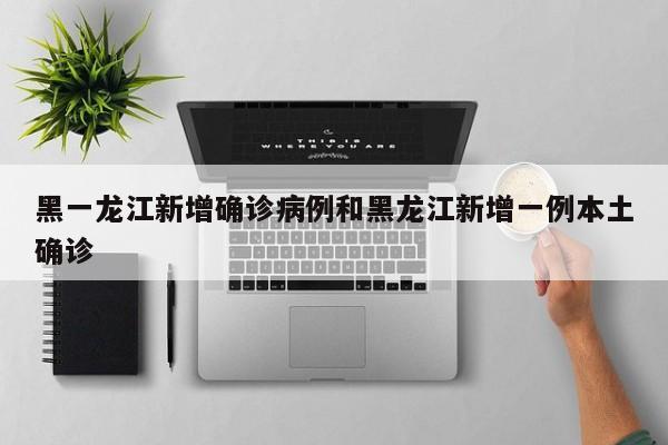黑一龙江新增确诊病例和黑龙江新增一例本土确诊