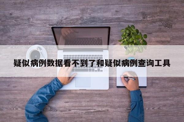 疑似病例数据看不到了和疑似病例查询工具