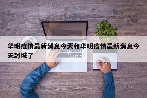 华明疫情最新消息今天和华明疫情最新消息今天封城了