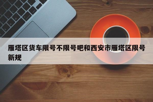雁塔区货车限号不限号吧和西安市雁塔区限号新规