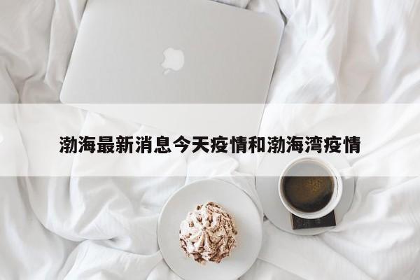 渤海最新消息今天疫情和渤海湾疫情