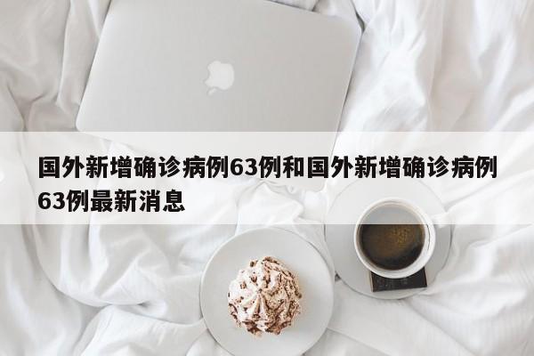 国外新增确诊病例63例和国外新增确诊病例63例最新消息