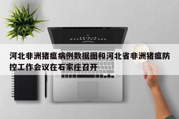 河北非洲猪瘟病例数据图和河北省非洲猪瘟防控工作会议在石家庄召开