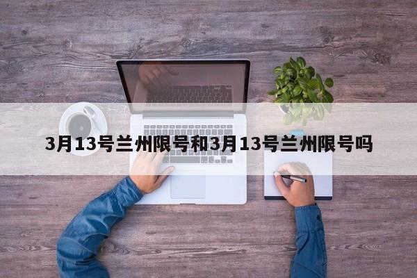 3月13号兰州限号和3月13号兰州限号吗