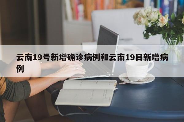 云南19号新增确诊病例和云南19日新增病例