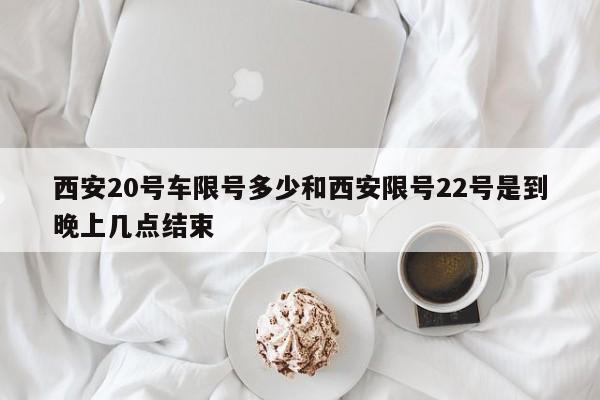 西安20号车限号多少和西安限号22号是到晚上几点结束