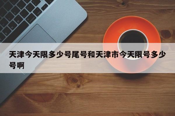天津今天限多少号尾号和天津市今天限号多少号啊