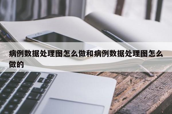 病例数据处理图怎么做和病例数据处理图怎么做的