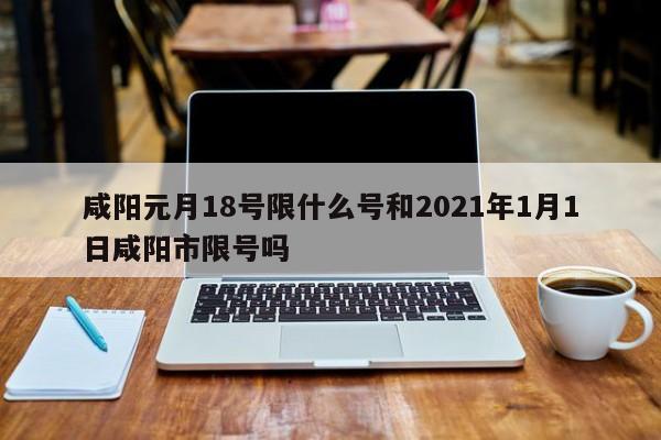 咸阳元月18号限什么号和2021年1月1日咸阳市限号吗