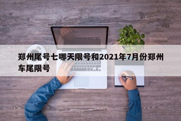 郑州尾号七哪天限号和2021年7月份郑州车尾限号