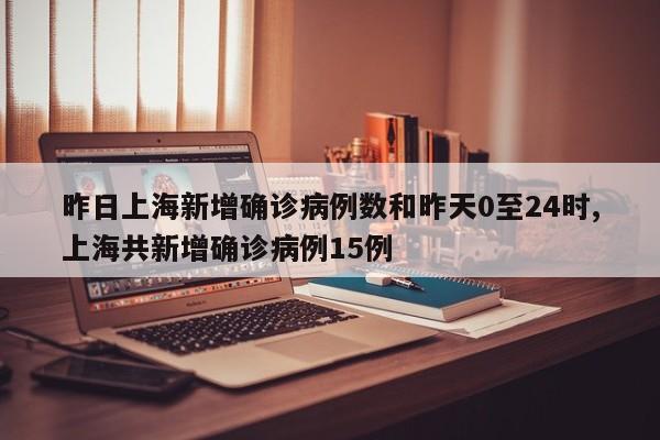 昨日上海新增确诊病例数和昨天0至24时,上海共新增确诊病例15例