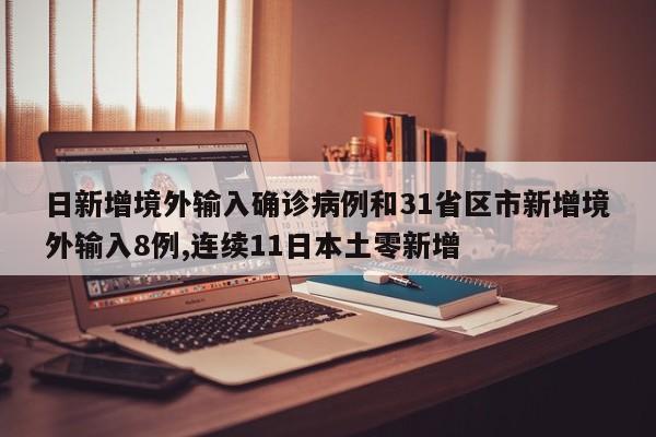 日新增境外输入确诊病例和31省区市新增境外输入8例,连续11日本土零新增