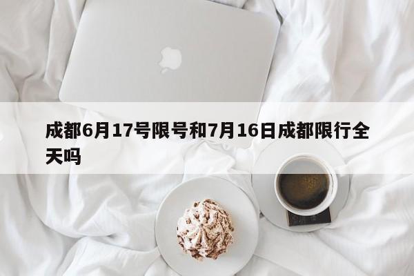 成都6月17号限号和7月16日成都限行全天吗