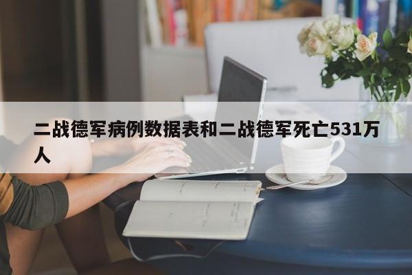 二战德军病例数据表和二战德军死亡531万人