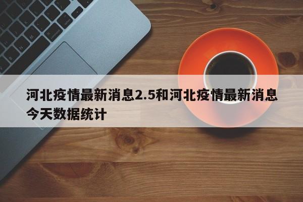 河北疫情最新消息2.5和河北疫情最新消息今天数据统计