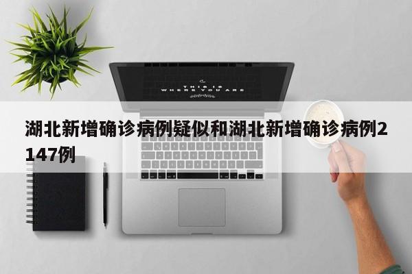 湖北新增确诊病例疑似和湖北新增确诊病例2147例