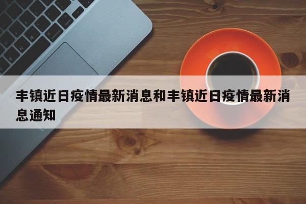 丰镇近日疫情最新消息和丰镇近日疫情最新消息通知