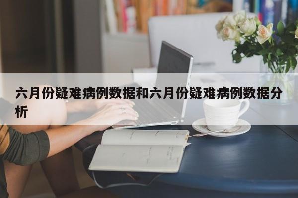 六月份疑难病例数据和六月份疑难病例数据分析