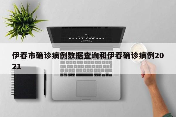 伊春市确诊病例数据查询和伊春确诊病例2021
