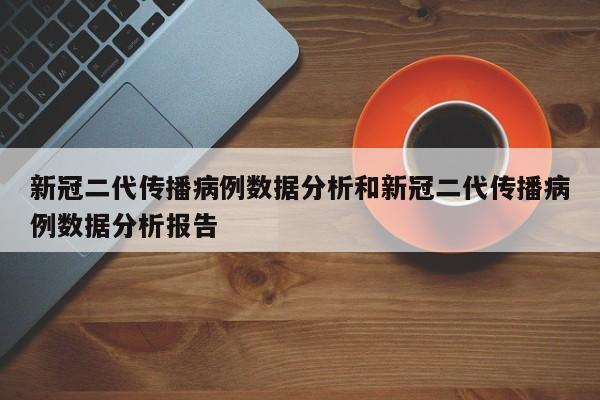 新冠二代传播病例数据分析和新冠二代传播病例数据分析报告