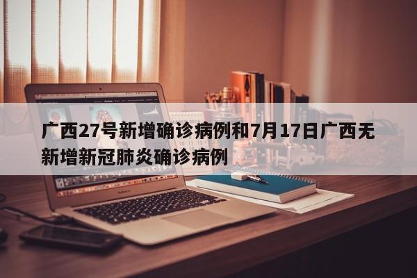 广西27号新增确诊病例和7月17日广西无新增新冠肺炎确诊病例