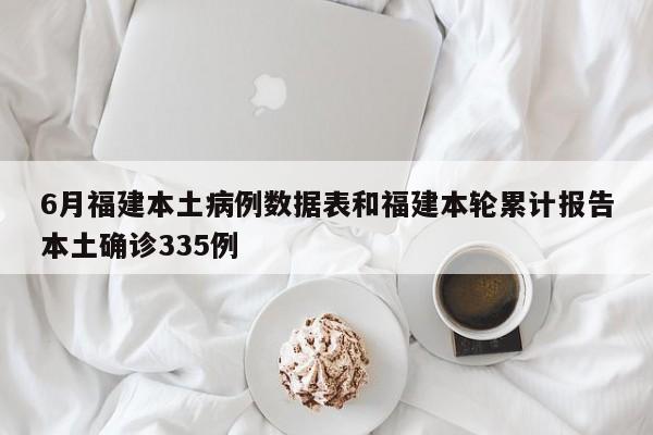 6月福建本土病例数据表和福建本轮累计报告本土确诊335例