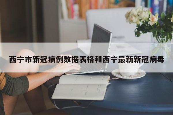 西宁市新冠病例数据表格和西宁最新新冠病毒