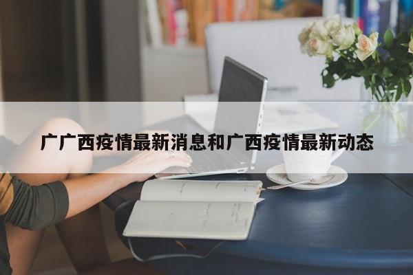 广广西疫情最新消息和广西疫情最新动态