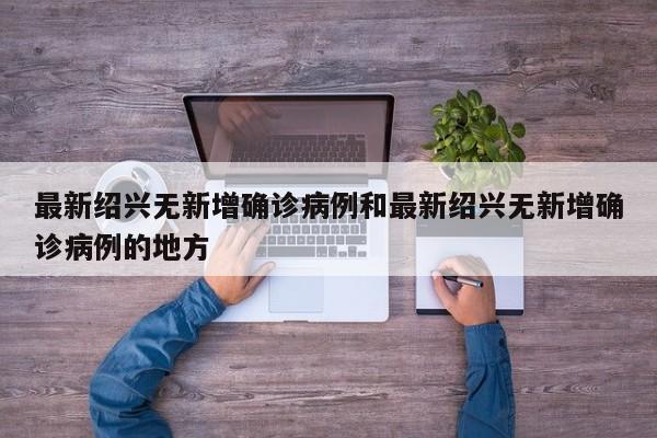 最新绍兴无新增确诊病例和最新绍兴无新增确诊病例的地方