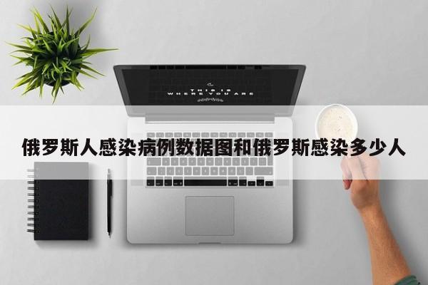 俄罗斯人感染病例数据图和俄罗斯感染多少人
