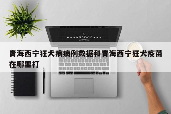 青海西宁狂犬病病例数据和青海西宁狂犬疫苗在哪里打