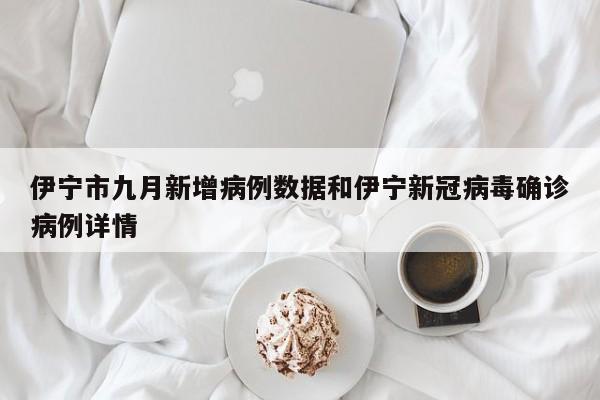 伊宁市九月新增病例数据和伊宁新冠病毒确诊病例详情