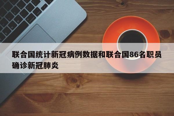 联合国统计新冠病例数据和联合国86名职员确诊新冠肺炎