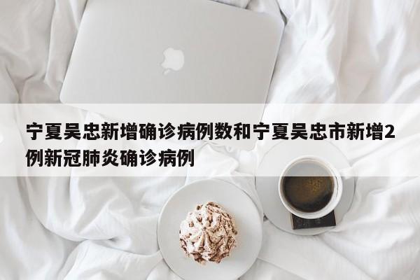 宁夏吴忠新增确诊病例数和宁夏吴忠市新增2例新冠肺炎确诊病例