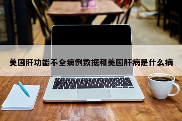 美国肝功能不全病例数据和美国肝病是什么病