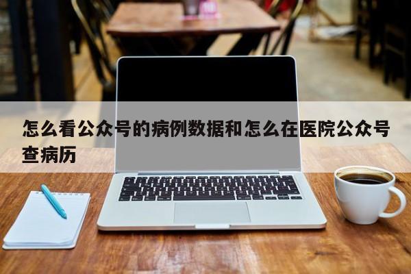 怎么看公众号的病例数据和怎么在医院公众号查病历