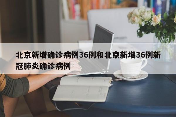 北京新增确诊病例36例和北京新增36例新冠肺炎确诊病例