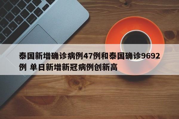 泰国新增确诊病例47例和泰国确诊9692例 单日新增新冠病例创新高