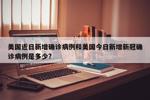 美国近日新增确诊病例和美国今日新增新冠确诊病例是多少?