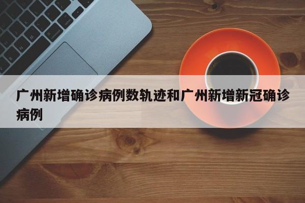 广州新增确诊病例数轨迹和广州新增新冠确诊病例