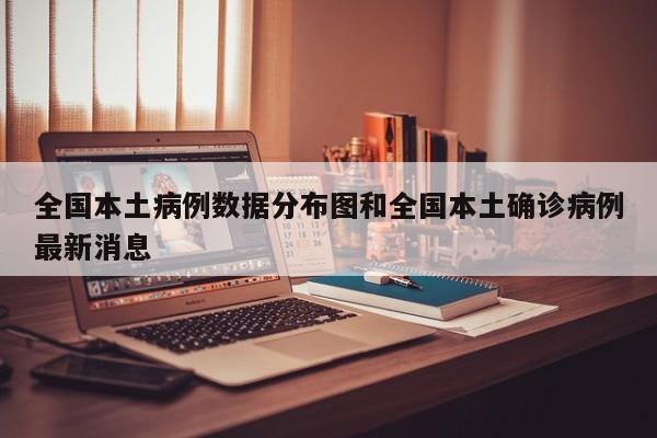 全国本土病例数据分布图和全国本土确诊病例最新消息