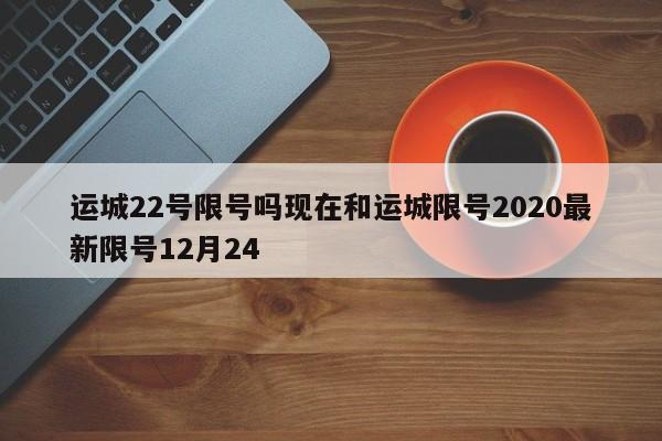 运城22号限号吗现在和运城限号2020最新限号12月24