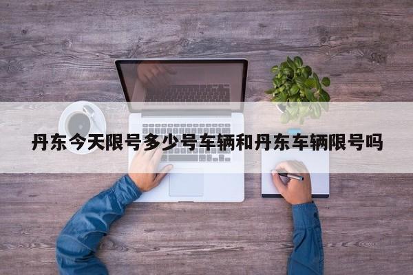 丹东今天限号多少号车辆和丹东车辆限号吗