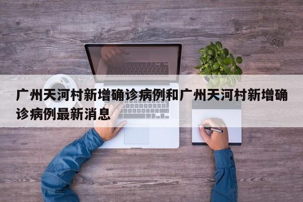 广州天河村新增确诊病例和广州天河村新增确诊病例最新消息