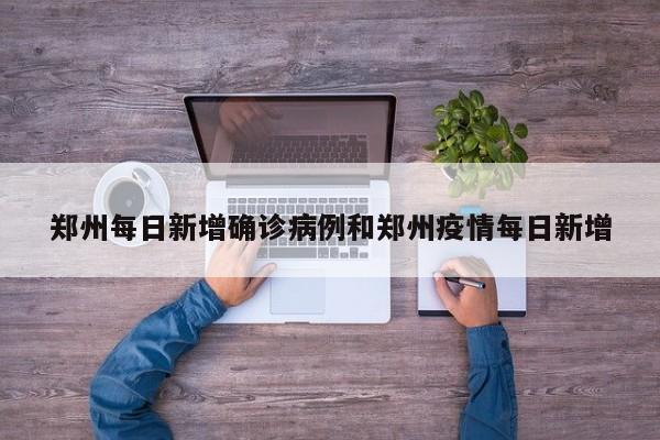 郑州每日新增确诊病例和郑州疫情每日新增