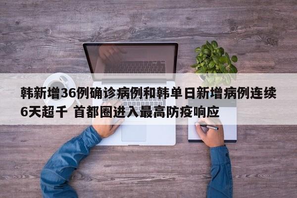 韩新增36例确诊病例和韩单日新增病例连续6天超千 首都圈进入最高防疫响应