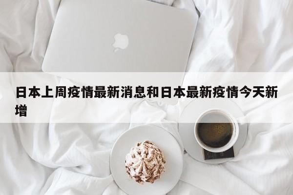 日本上周疫情最新消息和日本最新疫情今天新增