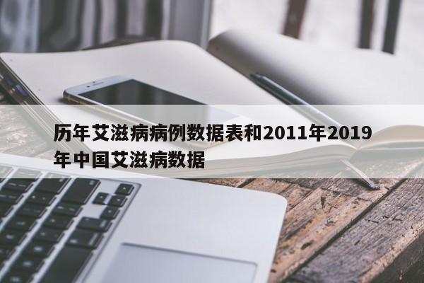 历年艾滋病病例数据表和2011年2019年中国艾滋病数据